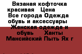 Вязаная кофточка красивая › Цена ­ 400 - Все города Одежда, обувь и аксессуары » Женская одежда и обувь   . Ханты-Мансийский,Пыть-Ях г.